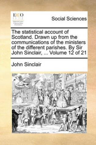 Cover of The Statistical Account of Scotland. Drawn Up from the Communications of the Ministers of the Different Parishes. by Sir John Sinclair, ... Volume 12 of 21