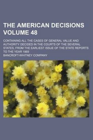 Cover of The American Decisions Volume 48; Containing All the Cases of General Value and Authority Decided in the Courts of the Several States, from the Earliest Issue of the State Reports to the Year 1869