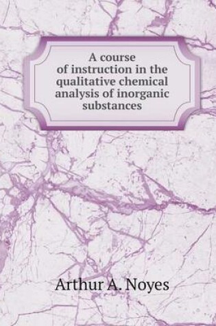 Cover of A course of instruction in the qualitative chemical analysis of inorganic substances