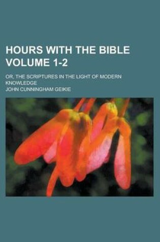 Cover of Hours with the Bible; Or, the Scriptures in the Light of Modern Knowledge Volume 1-2