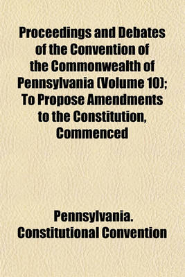 Book cover for Proceedings and Debates of the Convention of the Commonwealth of Pennsylvania Volume 10; To Propose Amendments to the Constitution, Commenced at Harrisburg, on the Second Day of May, 1837