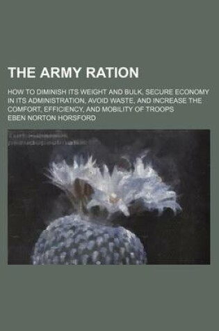 Cover of The Army Ration; How to Diminish Its Weight and Bulk, Secure Economy in Its Administration, Avoid Waste, and Increase the Comfort, Efficiency, and Mobility of Troops