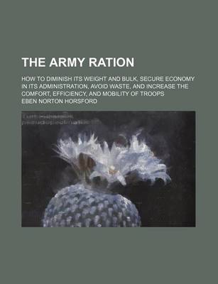 Book cover for The Army Ration; How to Diminish Its Weight and Bulk, Secure Economy in Its Administration, Avoid Waste, and Increase the Comfort, Efficiency, and Mobility of Troops