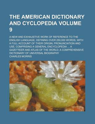 Book cover for The American Dictionary and Cyclopedia; A New and Exhaustive Work of Reference to the English Language, Defining Over 250,000 Words, with a Full Account of Their Origin, Pronunciation and Use, Comprising a General Encyclopedia Volume 9
