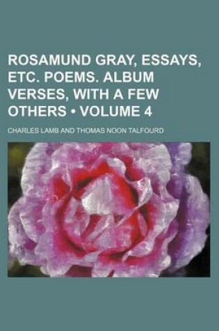 Cover of Rosamund Gray, Essays, Etc. Poems. Album Verses, with a Few Others (Volume 4)