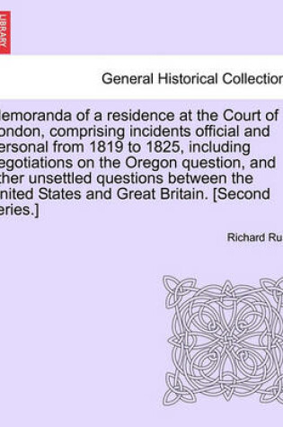 Cover of Memoranda of a Residence at the Court of London, Comprising Incidents Official and Personal from 1819 to 1825, Including Negotiations on the Oregon Question, and Other Unsettled Questions Between the United States and Great Britain. [Second Series.]