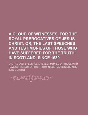 Book cover for A Cloud of Witnesses, for the Royal Prerogatives of Jesus Christ; Or, the Last Speeches and Testimonies of Those Who Have Suffered for the Truth in Scotland, Since 1680. Or, the Last Speeches and Testimonies of Those Who Have Suffered for the Truth in SCO