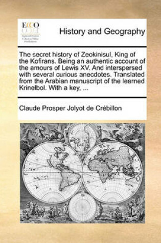 Cover of The Secret History of Zeokinisul, King of the Kofirans. Being an Authentic Account of the Amours of Lewis XV. and Interspersed with Several Curious Anecdotes. Translated from the Arabian Manuscript of the Learned Krinelbol. with a Key, ...