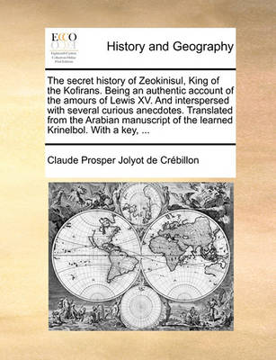 Book cover for The Secret History of Zeokinisul, King of the Kofirans. Being an Authentic Account of the Amours of Lewis XV. and Interspersed with Several Curious Anecdotes. Translated from the Arabian Manuscript of the Learned Krinelbol. with a Key, ...