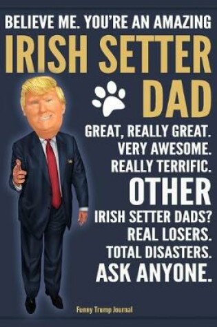 Cover of Funny Trump Journal - Believe Me. You're An Amazing Irish Setter Dad Great, Really Great. Very Awesome. Other Irish Setter Dads? Total Disasters. Ask Anyone.