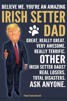 Book cover for Funny Trump Journal - Believe Me. You're An Amazing Irish Setter Dad Great, Really Great. Very Awesome. Other Irish Setter Dads? Total Disasters. Ask Anyone.