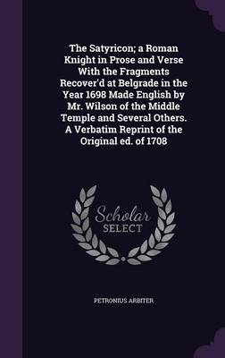 Book cover for The Satyricon; A Roman Knight in Prose and Verse with the Fragments Recover'd at Belgrade in the Year 1698 Made English by Mr. Wilson of the Middle Temple and Several Others. a Verbatim Reprint of the Original Ed. of 1708