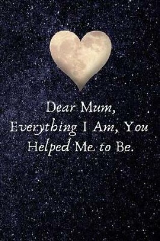 Cover of Dear Mum, Everything I Am, You Helped Me to Be