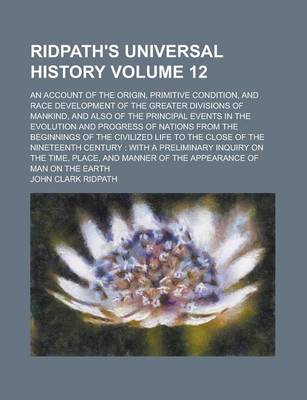 Book cover for Ridpath's Universal History; An Account of the Origin, Primitive Condition, and Race Development of the Greater Divisions of Mankind, and Also of the Principal Events in the Evolution and Progress of Nations from the Beginnings Volume 12