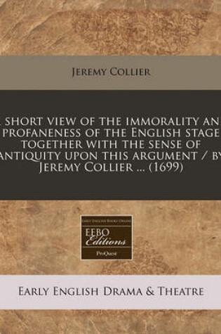 Cover of A Short View of the Immorality and Profaneness of the English Stage Together with the Sense of Antiquity Upon This Argument / By Jeremy Collier ... (1699)