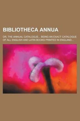 Cover of Bibliotheca Annua; Or, the Annual Catalogue... Being an Exact Catalogue of All English and Latin Books Printed in England...