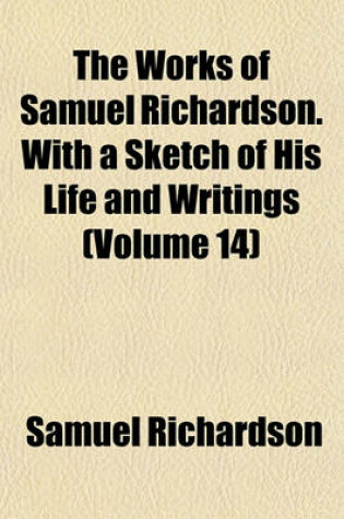 Cover of The Works of Samuel Richardson. with a Sketch of His Life and Writings (Volume 14)