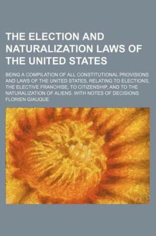 Cover of The Election and Naturalization Laws of the United States; Being a Compilation of All Constitutional Provisions and Laws of the United States, Relating to Elections, the Elective Franchise, to Citizenship, and to the Naturalization of Aliens. with Notes O