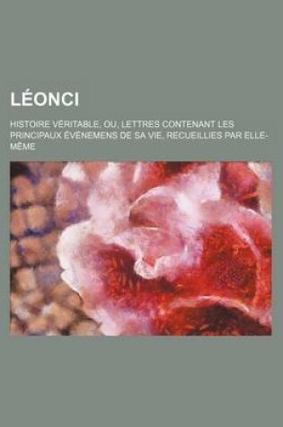 Cover of Leonci; Histoire Veritable, Ou, Lettres Contenant Les Principaux Evenemens de Sa Vie, Recueillies Par Elle-Meme