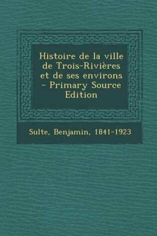 Cover of Histoire de la ville de Trois-Rivieres et de ses environs - Primary Source Edition