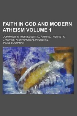 Cover of Faith in God and Modern Atheism; Compared in Their Essential Nature, Theoretic Grounds, and Practical Influence Volume 1