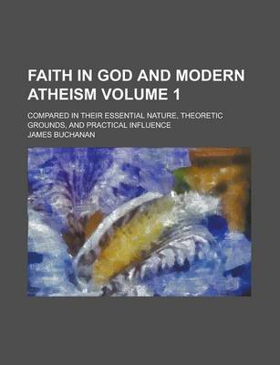 Book cover for Faith in God and Modern Atheism; Compared in Their Essential Nature, Theoretic Grounds, and Practical Influence Volume 1