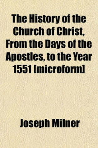 Cover of The History of the Church of Christ, from the Days of the Apostles, to the Year 1551 [Microform]