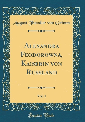 Book cover for Alexandra Feodorowna, Kaiserin Von Russland, Vol. 1 (Classic Reprint)