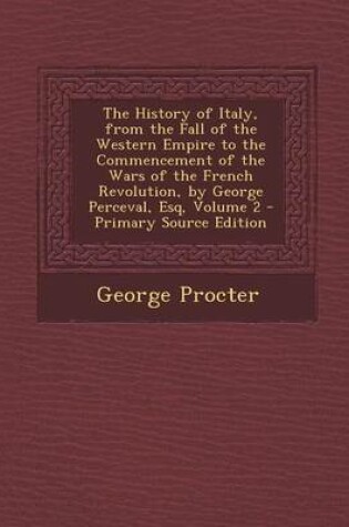 Cover of The History of Italy, from the Fall of the Western Empire to the Commencement of the Wars of the French Revolution, by George Perceval, Esq, Volume 2 - Primary Source Edition