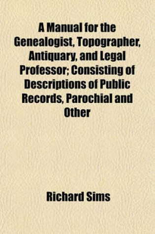 Cover of A Manual for the Genealogist, Topographer, Antiquary, and Legal Professor; Consisting of Descriptions of Public Records, Parochial and Other