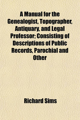 Book cover for A Manual for the Genealogist, Topographer, Antiquary, and Legal Professor; Consisting of Descriptions of Public Records, Parochial and Other