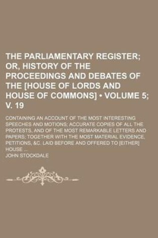 Cover of The Parliamentary Register (Volume 5; V. 19); Or, History of the Proceedings and Debates of the [House of Lords and House of Commons]. Containing an Account of the Most Interesting Speeches and Motions Accurate Copies of All the Protests, and of the Most