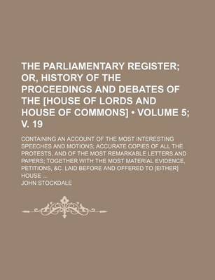 Book cover for The Parliamentary Register (Volume 5; V. 19); Or, History of the Proceedings and Debates of the [House of Lords and House of Commons]. Containing an Account of the Most Interesting Speeches and Motions Accurate Copies of All the Protests, and of the Most