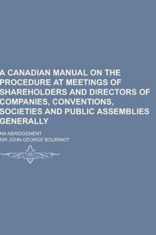 Cover of A Canadian Manual on the Procedure at Meetings of Shareholders and Directors of Companies, Conventions, Societies and Public Assemblies Generally; A