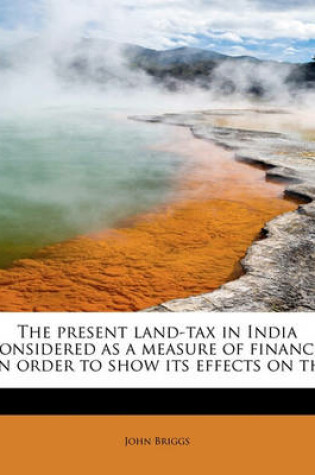 Cover of The Present Land-Tax in India Considered as a Measure of Finance, in Order to Show Its Effects on Th