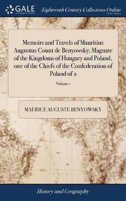 Book cover for Memoirs and Travels of Mauritius Augustus Count de Benyowsky; Magnate of the Kingdoms of Hungary and Poland, One of the Chiefs of the Confederation of Poland of 2; Volume 1