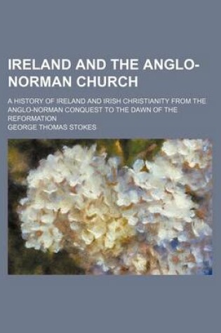 Cover of Ireland and the Anglo-Norman Church; A History of Ireland and Irish Christianity from the Anglo-Norman Conquest to the Dawn of the Reformation