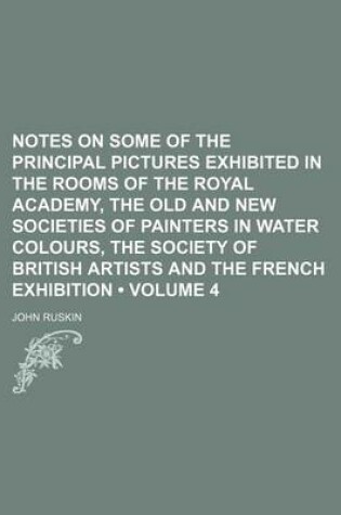 Cover of Notes on Some of the Principal Pictures Exhibited in the Rooms of the Royal Academy, the Old and New Societies of Painters in Water Colours, the Society of British Artists and the French Exhibition (Volume 4)