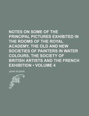 Book cover for Notes on Some of the Principal Pictures Exhibited in the Rooms of the Royal Academy, the Old and New Societies of Painters in Water Colours, the Society of British Artists and the French Exhibition (Volume 4)