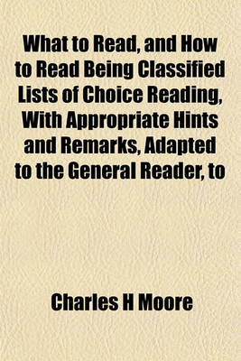 Book cover for What to Read, and How to Read Being Classified Lists of Choice Reading, with Appropriate Hints and Remarks, Adapted to the General Reader, to
