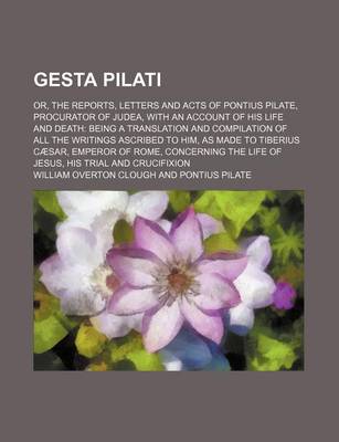 Book cover for Gesta Pilati; Or, the Reports, Letters and Acts of Pontius Pilate, Procurator of Judea, with an Account of His Life and Death Being a Translation and