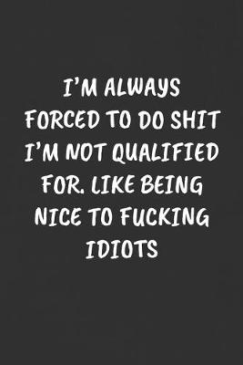 Book cover for I'm Always Forced to Do Shit I'm Not Qualified For. Like Being Nice to Fucking Idiots