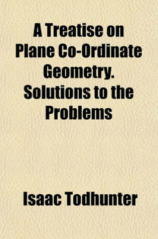 Cover of A Treatise on Plane Co-Ordinate Geometry. Solutions to the Problems