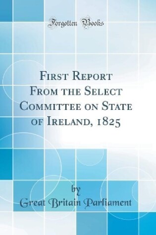 Cover of First Report from the Select Committee on State of Ireland, 1825 (Classic Reprint)