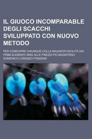 Cover of Il Giuoco Incomparable Degli Scacchi Sviluppato Con Nuovo Metodo; Per Condurre Chiunque Colla Maggior Facilita Dai Primi Elementi Sino Alle Finezzi Piu Magistrali