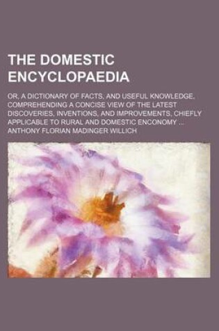 Cover of The Domestic Encyclopaedia; Or, a Dictionary of Facts, and Useful Knowledge, Comprehending a Concise View of the Latest Discoveries, Inventions, and Improvements, Chiefly Applicable to Rural and Domestic Enconomy ...