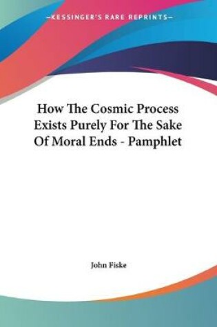 Cover of How The Cosmic Process Exists Purely For The Sake Of Moral Ends - Pamphlet