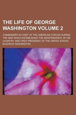 Cover of The Life of George Washington; Commander in Chief of the American Forces During the War Which Established the Independence of His Country, and First President of the United States Volume 2