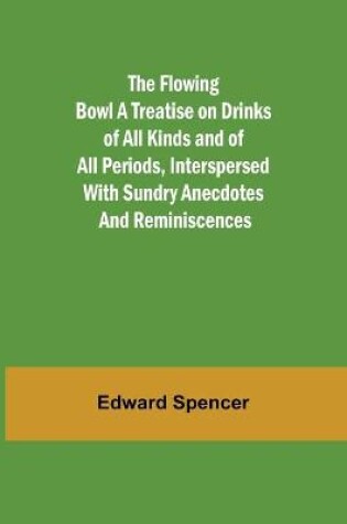 Cover of The Flowing Bowl A Treatise on Drinks of All Kinds and of All Periods, Interspersed with Sundry Anecdotes and Reminiscences