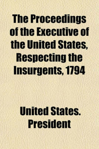 Cover of The Proceedings of the Executive of the United States, Respecting the Insurgents, 1794